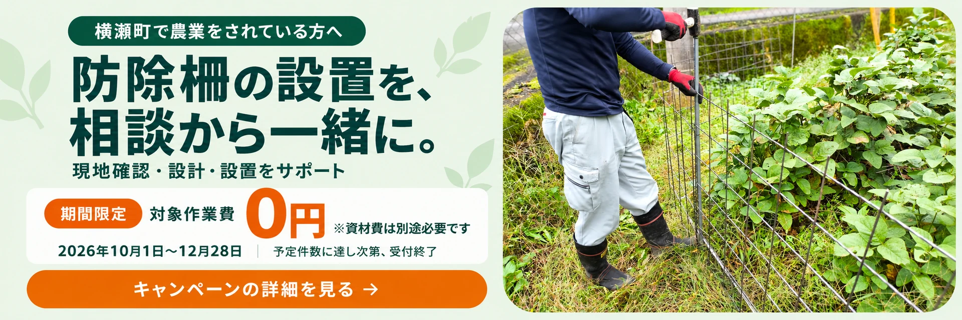 横瀬町で農業をされている方へ。防除柵の設置を、相談から一緒に。現地確認・設計・設置をサポート。期間限定 対象作業費0円。資材費は別途必要です。2026年10月1日から12月28日。予定件数に達し次第受付終了。キャンペーンの詳細を見る。
